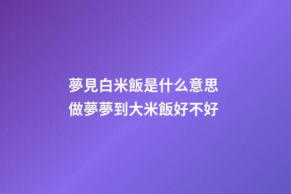 夢見白米飯是什么意思 做夢夢到大米飯好不好